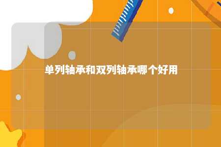 单列轴承和双列轴承哪个好用 